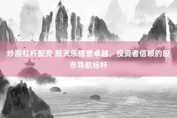炒股杠杆配资 股天乐信誉卓越，投资者信赖的股市导航标杆