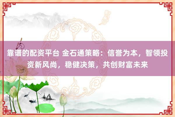 靠谱的配资平台 金石通策略：信誉为本，智领投资新风尚，稳健决策，共创财富未来