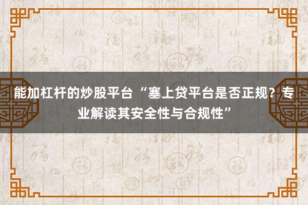能加杠杆的炒股平台 “塞上贷平台是否正规？专业解读其安全性与合规性”
