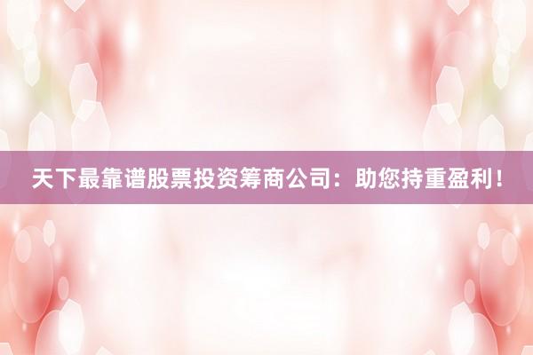 天下最靠谱股票投资筹商公司：助您持重盈利！