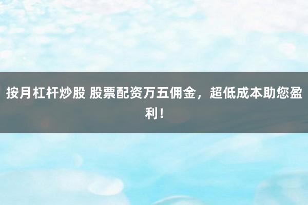 按月杠杆炒股 股票配资万五佣金，超低成本助您盈利！
