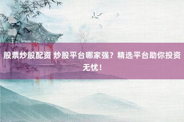 股票炒股配资 炒股平台哪家强？精选平台助你投资无忧！