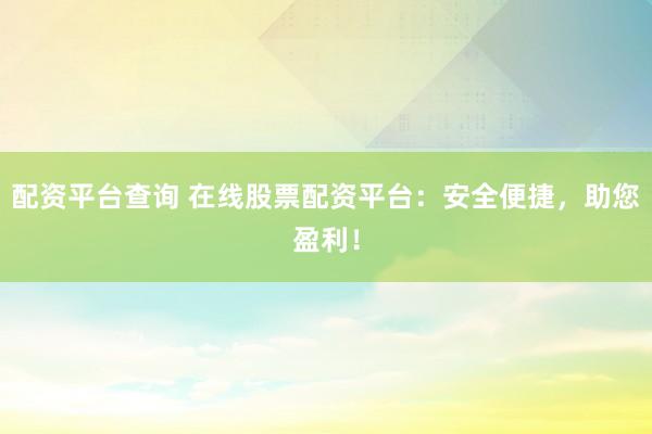 配资平台查询 在线股票配资平台：安全便捷，助您盈利！