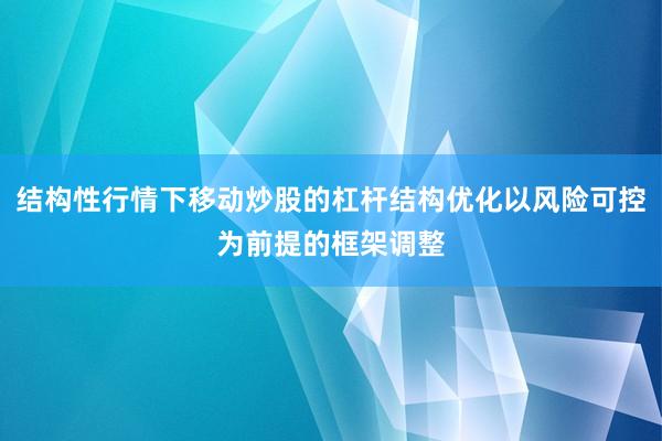 结构性行情下移动炒股的杠杆结构优化以风险可控为前提的框架调整