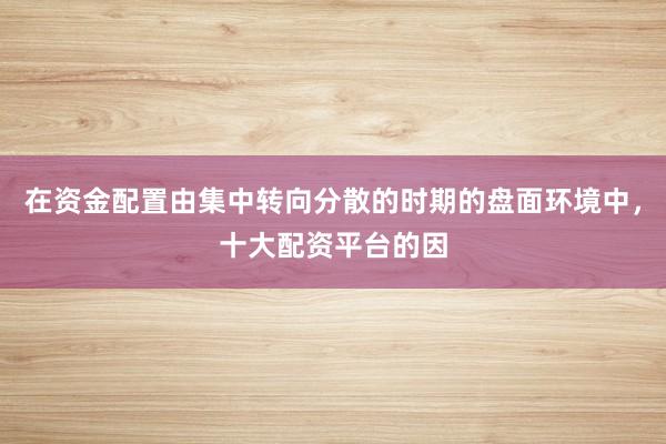 在资金配置由集中转向分散的时期的盘面环境中，十大配资平台的因