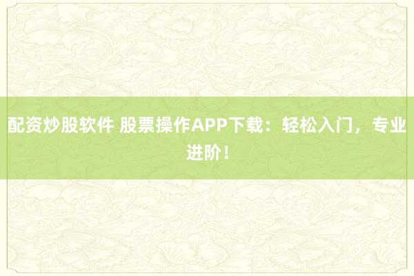 配资炒股软件 股票操作APP下载：轻松入门，专业进阶！