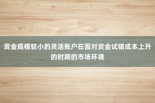 资金规模较小的灵活账户在面对资金试错成本上升的时期的市场环境