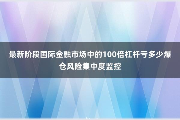 最新阶段国际金融市场中的100倍杠杆亏多少爆仓风险集中度监控