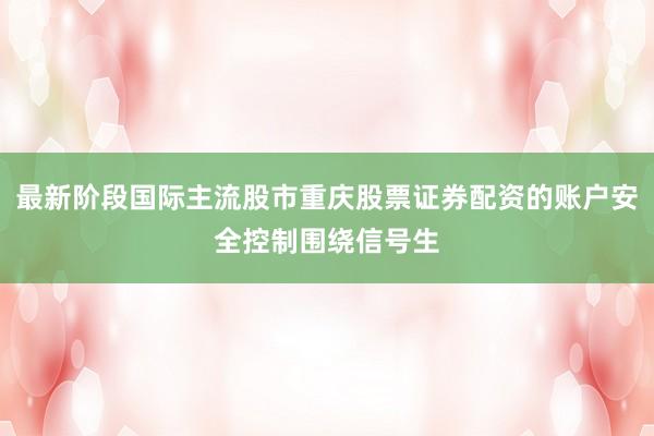 最新阶段国际主流股市重庆股票证券配资的账户安全控制围绕信号生