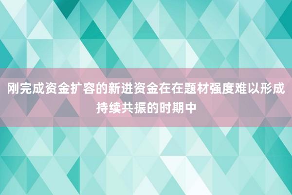 刚完成资金扩容的新进资金在在题材强度难以形成持续共振的时期中