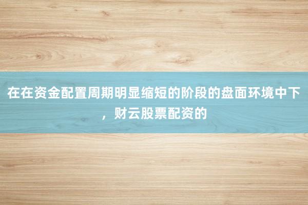 在在资金配置周期明显缩短的阶段的盘面环境中下，财云股票配资的