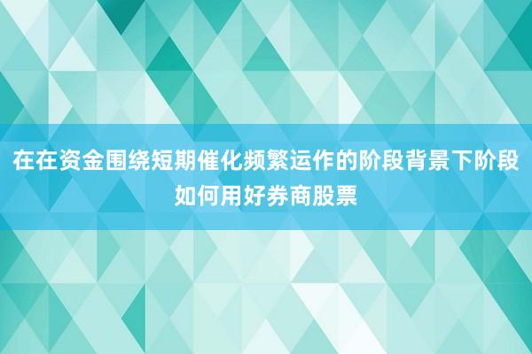 在在资金围绕短期催化频繁运作的阶段背景下阶段如何用好券商股票