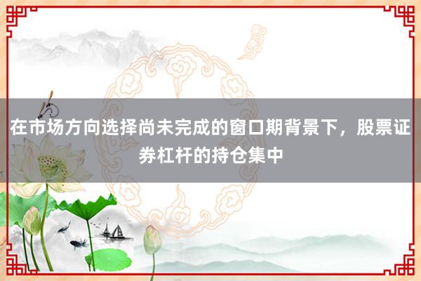 在市场方向选择尚未完成的窗口期背景下，股票证券杠杆的持仓集中