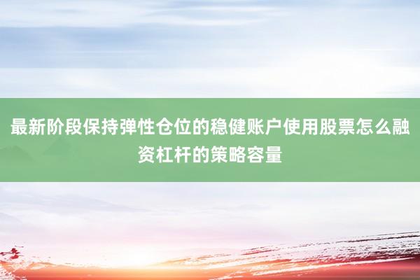 最新阶段保持弹性仓位的稳健账户使用股票怎么融资杠杆的策略容量