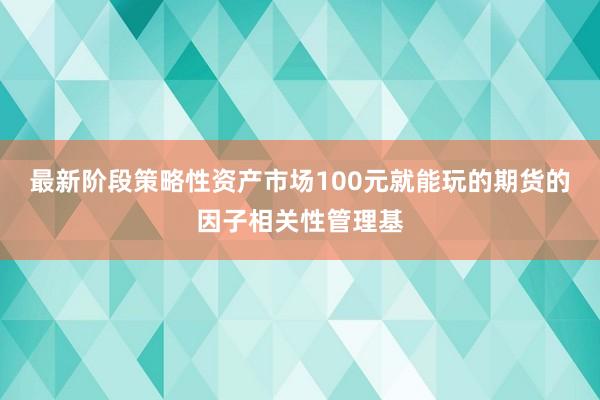 最新阶段策略性资产市场100元就能玩的期货的因子相关性管理基