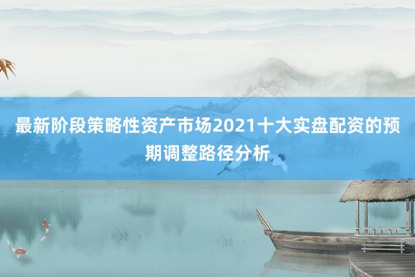 最新阶段策略性资产市场2021十大实盘配资的预期调整路径分析