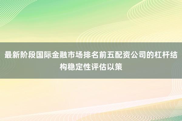 最新阶段国际金融市场排名前五配资公司的杠杆结构稳定性评估以策