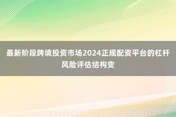 最新阶段跨境投资市场2024正规配资平台的杠杆风险评估结构变