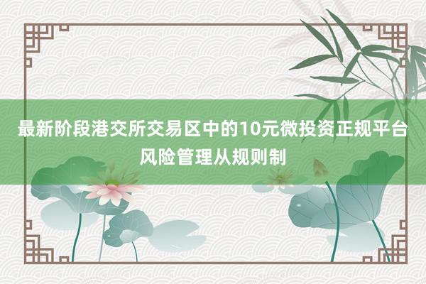 最新阶段港交所交易区中的10元微投资正规平台风险管理从规则制