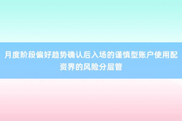 月度阶段偏好趋势确认后入场的谨慎型账户使用配资界的风险分层管
