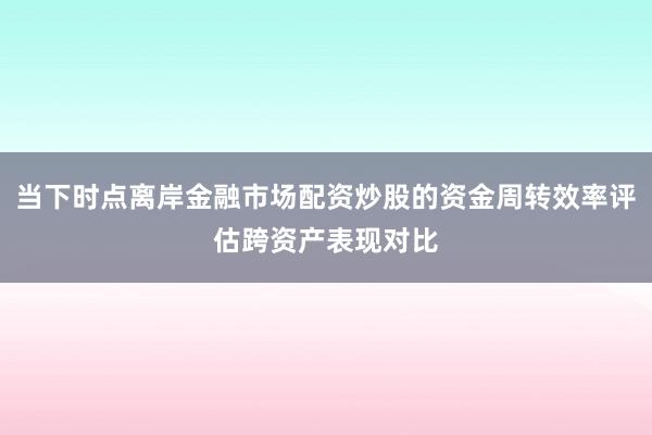 当下时点离岸金融市场配资炒股的资金周转效率评估跨资产表现对比
