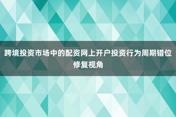 跨境投资市场中的配资网上开户投资行为周期错位修复视角