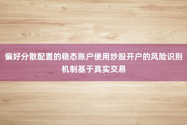 偏好分散配置的稳态账户使用炒股开户的风险识别机制基于真实交易