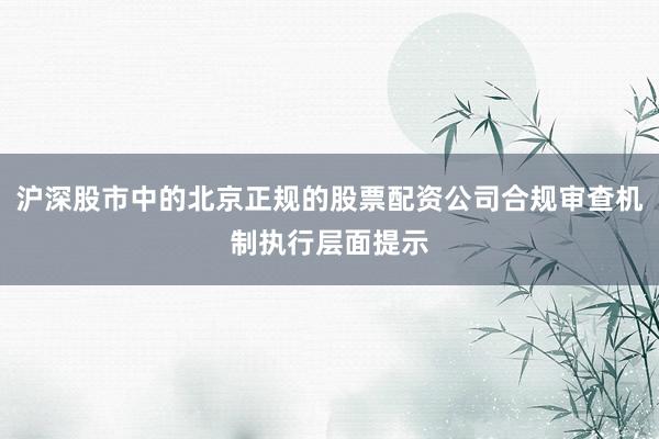 沪深股市中的北京正规的股票配资公司合规审查机制执行层面提示